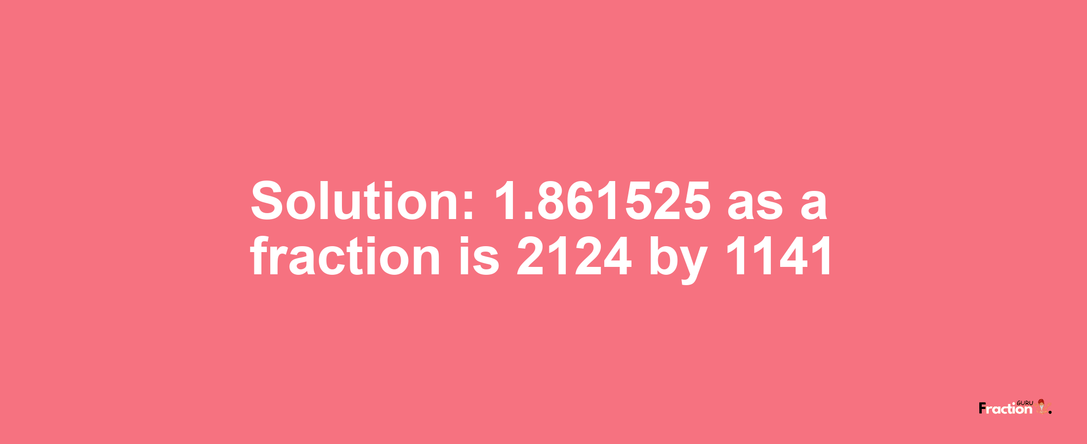 Solution:1.861525 as a fraction is 2124/1141